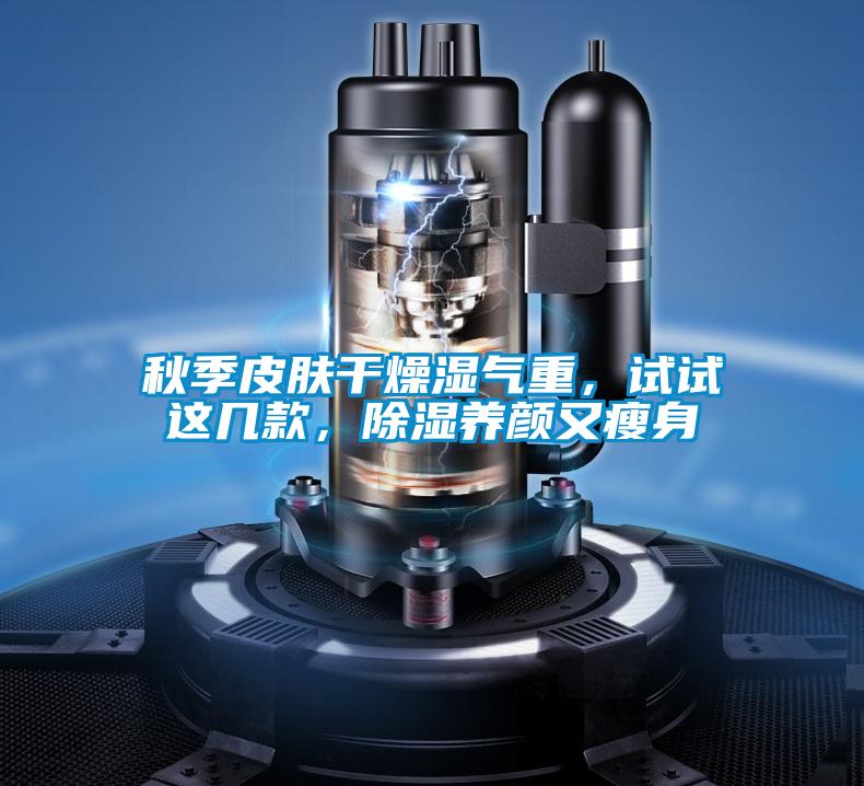 秋季皮膚干燥濕氣重，試試這幾款，除濕養(yǎng)顏又瘦身