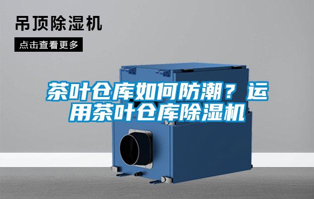 茶葉倉庫如何防潮？運(yùn)用茶葉倉庫除濕機(jī)