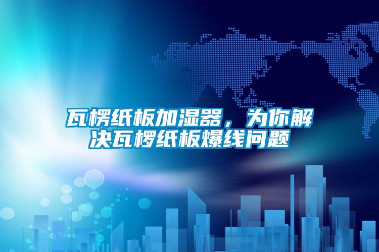 瓦楞紙板加濕器，為你解決瓦欏紙板爆線問題
