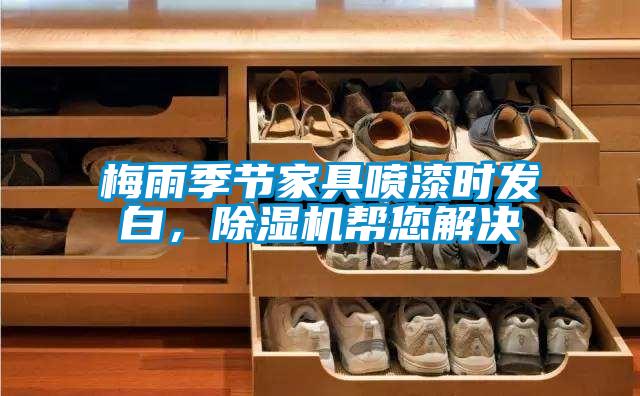 梅雨季節(jié)家具噴漆時(shí)發(fā)白，除濕機(jī)幫您解決
