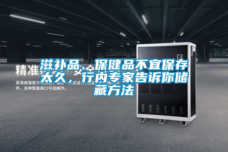 滋補(bǔ)品、保健品不宜保存太久，行內(nèi)專家告訴你儲(chǔ)藏方法