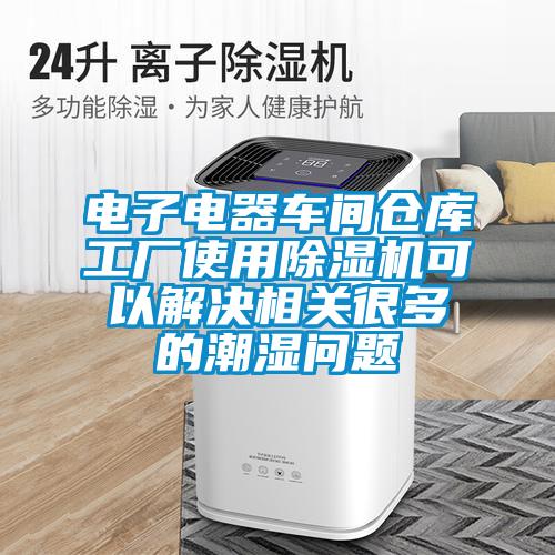電子電器車間倉(cāng)庫工廠使用除濕機(jī)可以解決相關(guān)很多的潮濕問題