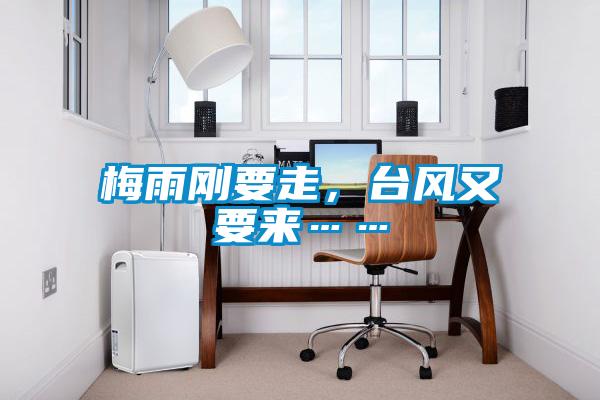 梅雨剛要走，臺(tái)風(fēng)又要來(lái)……
