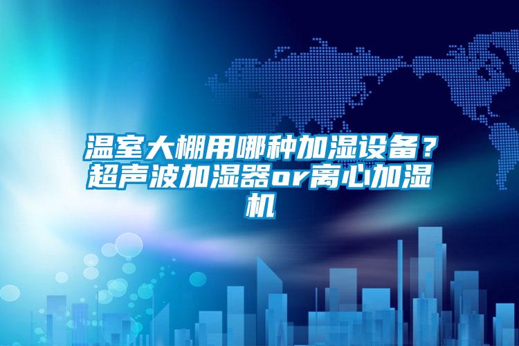 溫室大棚用哪種加濕設(shè)備？超聲波加濕器or離心加濕機