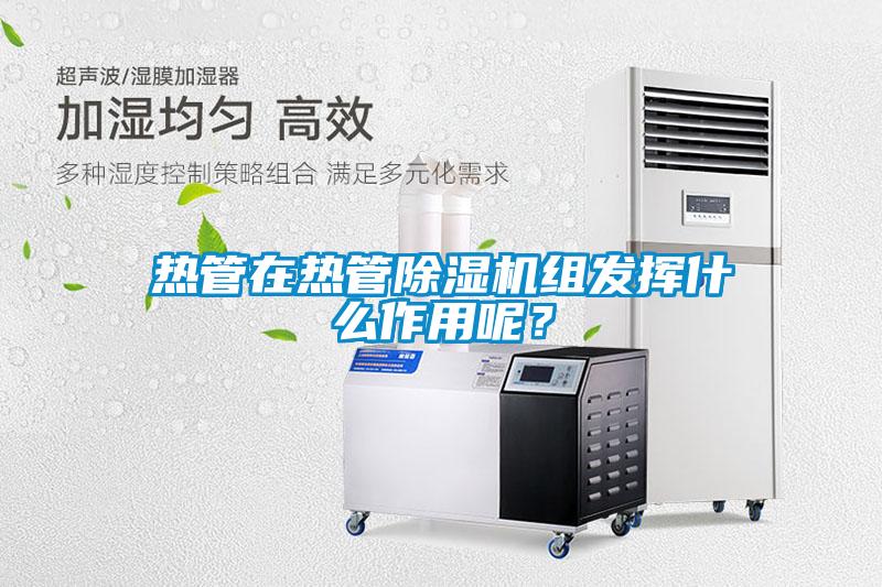 熱管在熱管除濕機(jī)組發(fā)揮什么作用呢？
