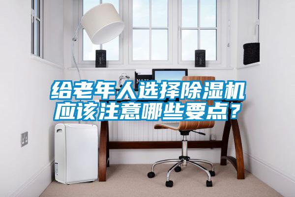 給老年人選擇除濕機(jī)應(yīng)該注意哪些要點(diǎn)？