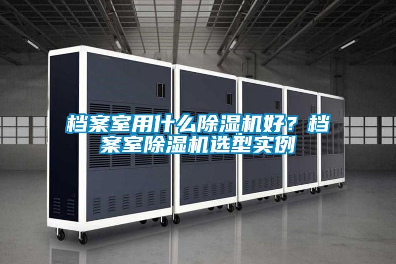 檔案室用什么除濕機(jī)好？檔案室除濕機(jī)選型實(shí)例