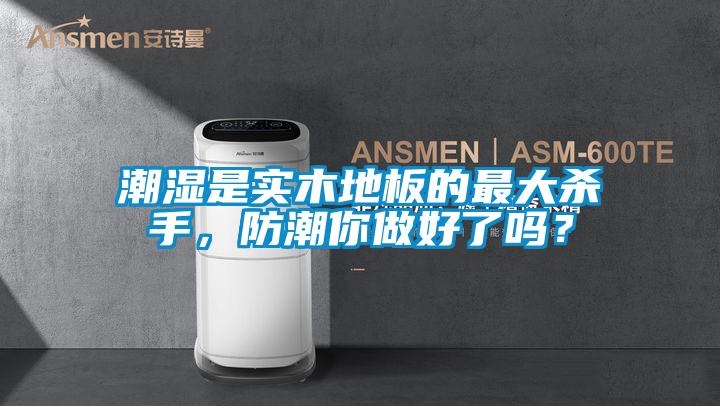 潮濕是實(shí)木地板的最大殺手，防潮你做好了嗎？