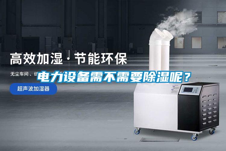 電力設(shè)備需不需要除濕呢？