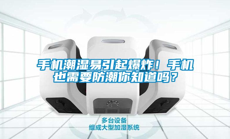 手機(jī)潮濕易引起爆炸！手機(jī)也需要防潮你知道嗎？