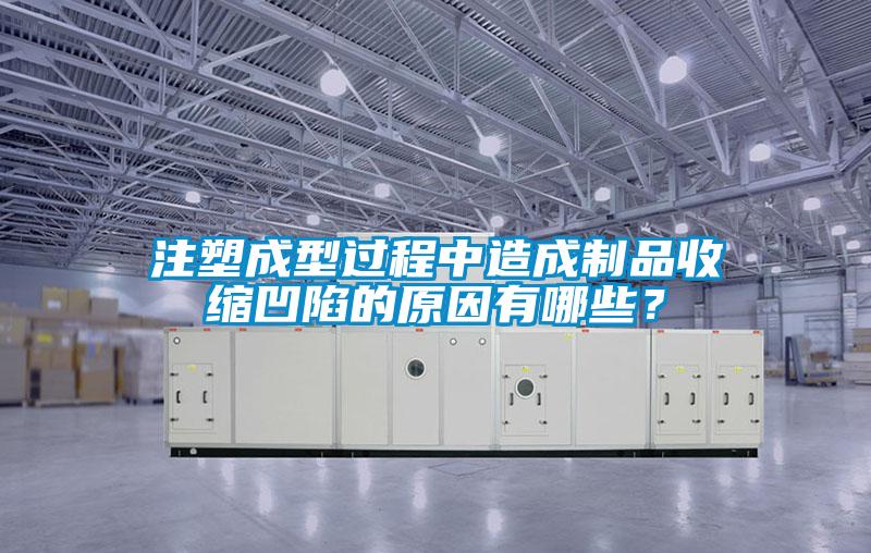 注塑成型過程中造成制品收縮凹陷的原因有哪些？