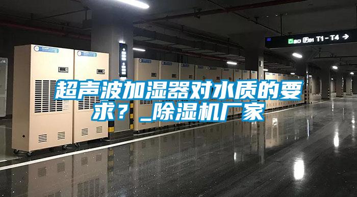 超聲波加濕器對水質(zhì)的要求？_除濕機廠家