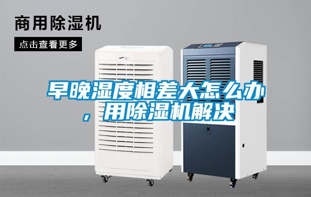 早晚濕度相差大怎么辦，用除濕機解決