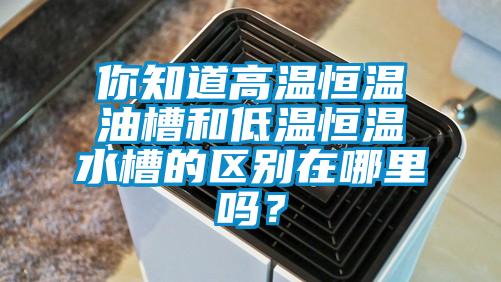 你知道高溫恒溫油槽和低溫恒溫水槽的區(qū)別在哪里嗎？