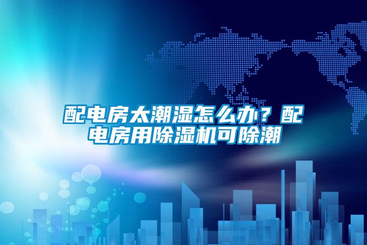 配電房太潮濕怎么辦？配電房用除濕機可除潮