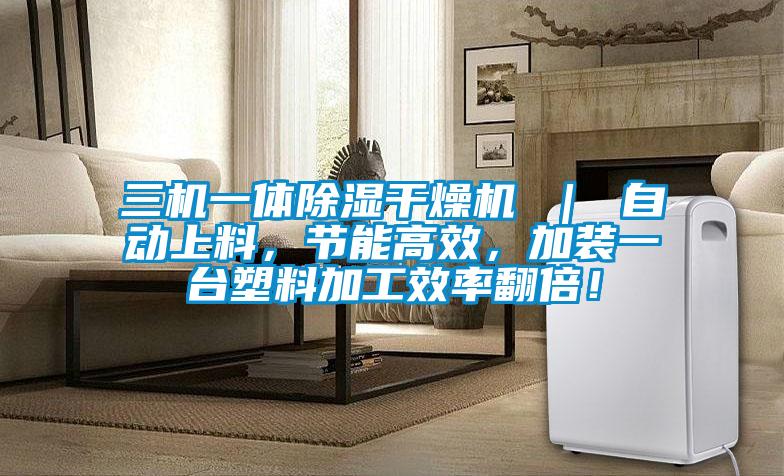 三機(jī)一體除濕干燥機(jī) ｜ 自動上料，節(jié)能高效，加裝一臺塑料加工效率翻倍！