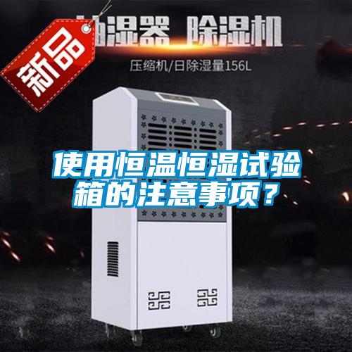 使用恒溫恒濕試驗箱的注意事項？