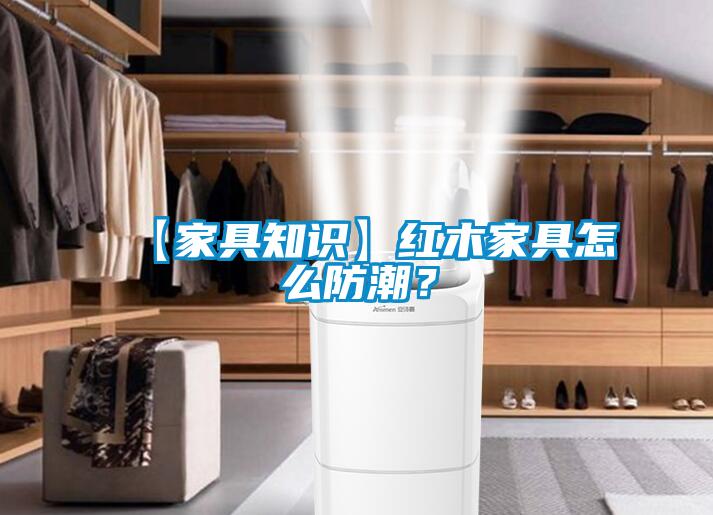 【家具知識】紅木家具怎么防潮？