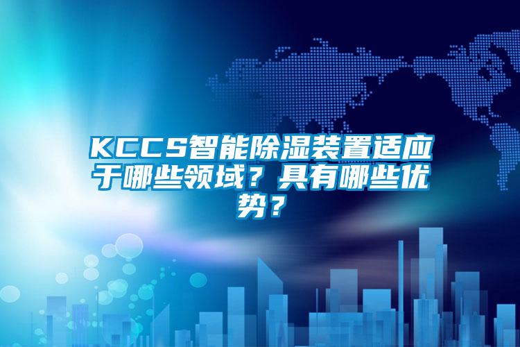 KCCS智能除濕裝置適應(yīng)于哪些領(lǐng)域？具有哪些優(yōu)勢(shì)？