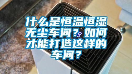 什么是恒溫恒濕無塵車間？如何才能打造這樣的車間？