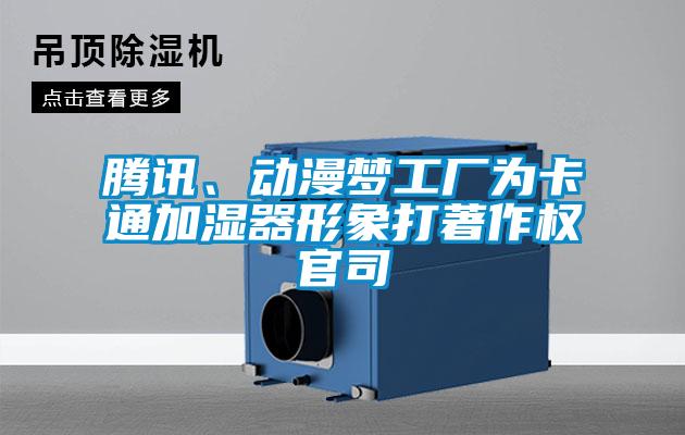 騰訊、動漫夢工廠為卡通加濕器形象打著作權(quán)官司