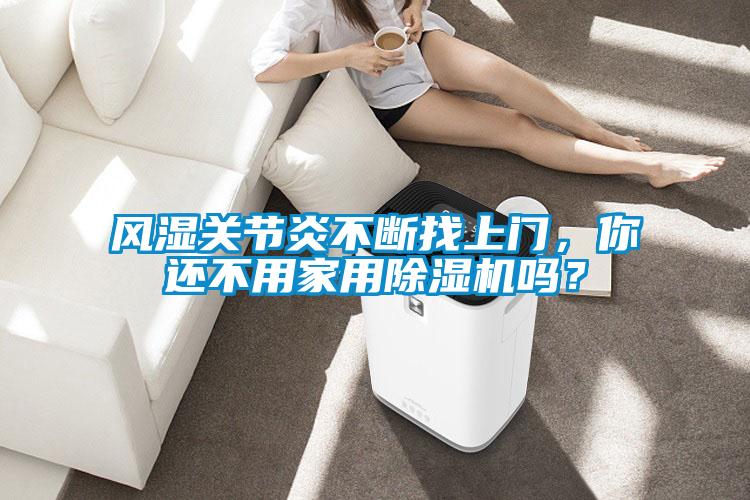 風(fēng)濕關(guān)節(jié)炎不斷找上門，你還不用家用除濕機嗎？