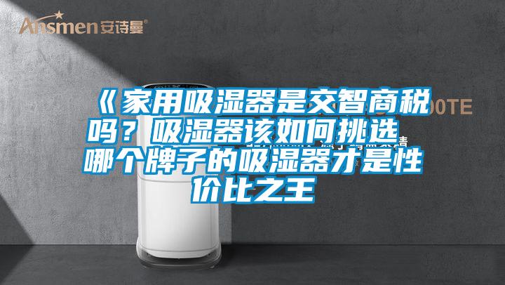 《家用吸濕器是交智商稅嗎？吸濕器該如何挑選 哪個牌子的吸濕器才是性價比之王