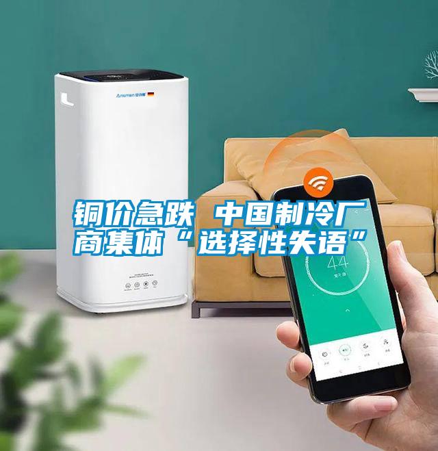 銅價(jià)急跌 中國(guó)制冷廠商集體“選擇性失語(yǔ)”