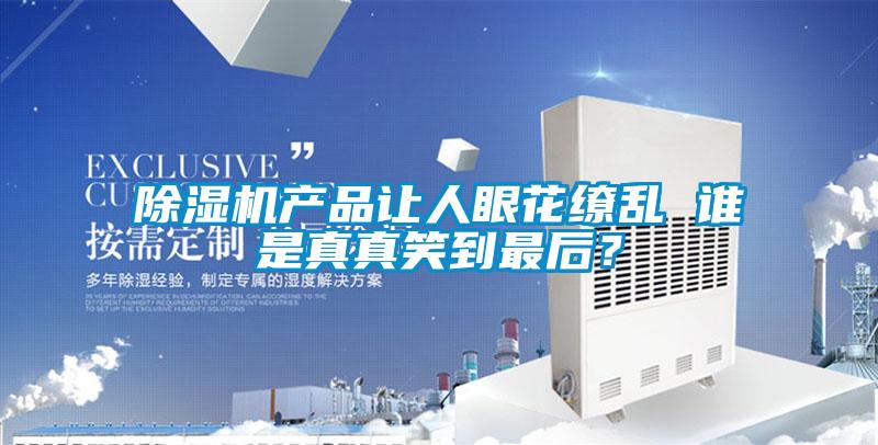 除濕機(jī)產(chǎn)品讓人眼花繚亂 誰是真真笑到最后？