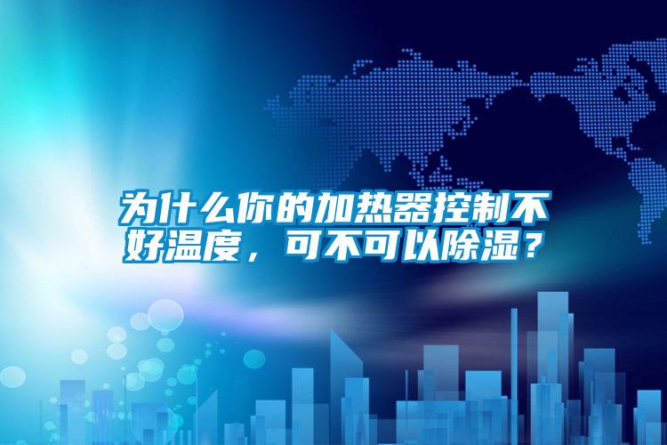為什么你的加熱器控制不好溫度，可不可以除濕？