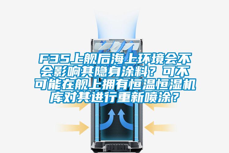 F35上艦后海上環(huán)境會不會影響其隱身涂料？可不可能在艦上擁有恒溫恒濕機庫對其進(jìn)行重新噴涂？