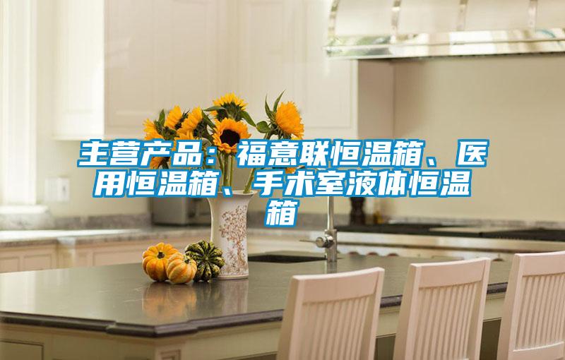 主營產(chǎn)品：福意聯(lián)恒溫箱、醫(yī)用恒溫箱、手術(shù)室液體恒溫箱