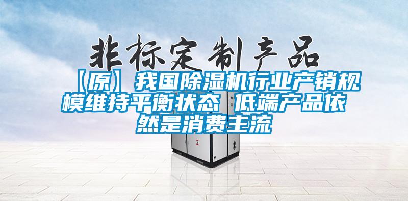 【原】我國除濕機(jī)行業(yè)產(chǎn)銷規(guī)模維持平衡狀態(tài) 低端產(chǎn)品依然是消費主流