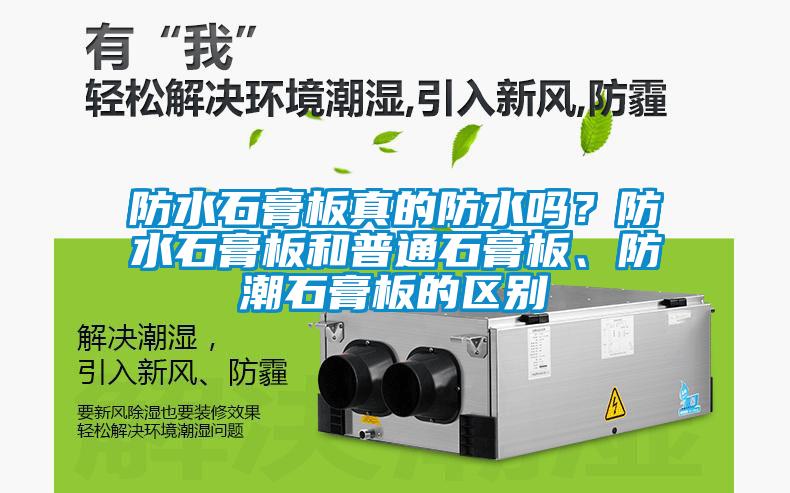 防水石膏板真的防水嗎？防水石膏板和普通石膏板、防潮石膏板的區(qū)別