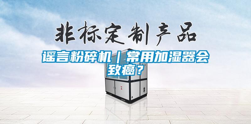 謠言粉碎機(jī)｜常用加濕器會(huì)致癌？