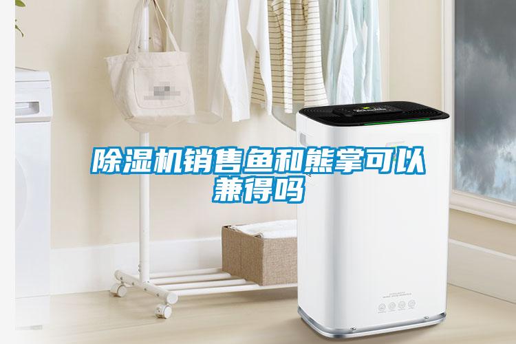 除濕機(jī)銷售魚(yú)和熊掌可以兼得嗎