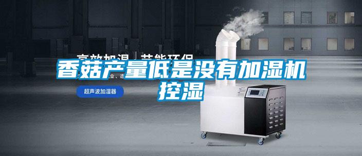 香菇產(chǎn)量低是沒有加濕機控濕