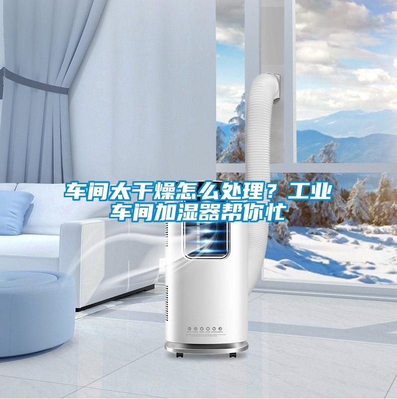 車間太干燥怎么處理？工業(yè)車間加濕器幫你忙