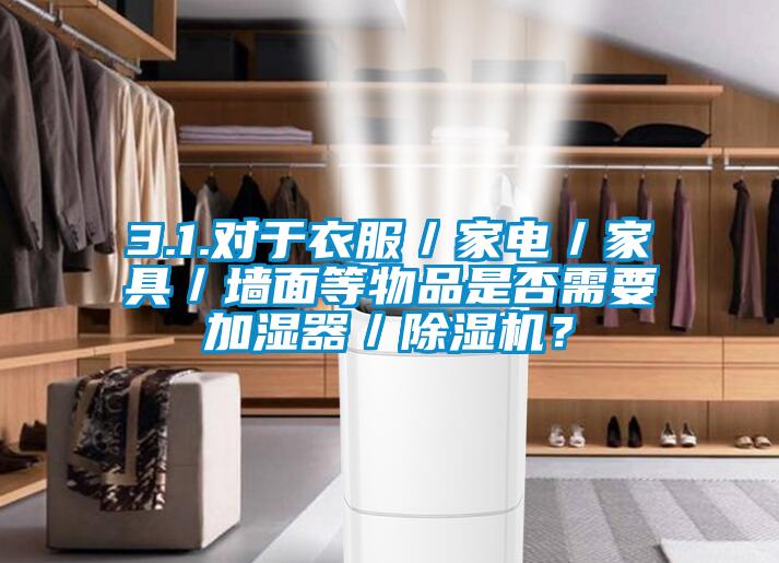 3.1.對于衣服／家電／家具／墻面等物品是否需要加濕器／除濕機？
