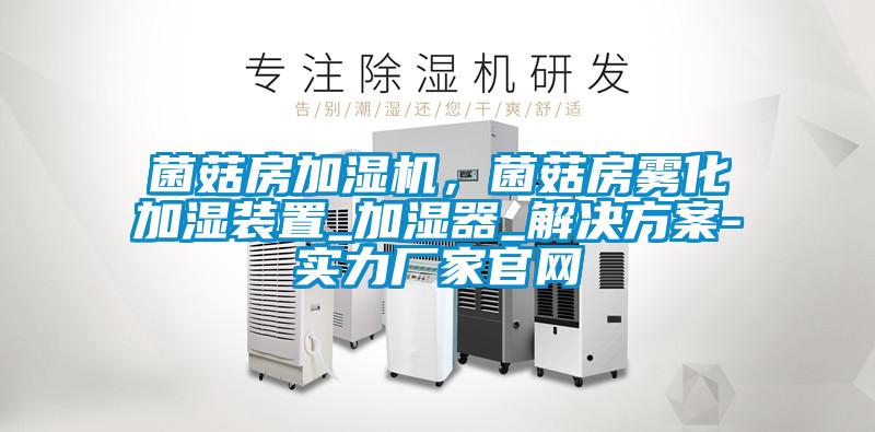 菌菇房加濕機，菌菇房霧化加濕裝置_加濕器_解決方案-實力廠家官網(wǎng)