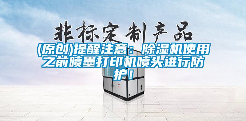 (原創(chuàng))提醒注意：除濕機(jī)使用之前噴墨打印機(jī)噴頭進(jìn)行防護(hù)！