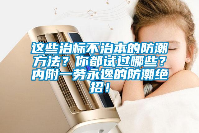 這些治標(biāo)不治本的防潮方法？你都試過哪些？?jī)?nèi)附一勞永逸的防潮絕招！