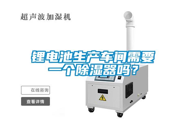 鋰電池生產(chǎn)車間需要一個(gè)除濕器嗎？