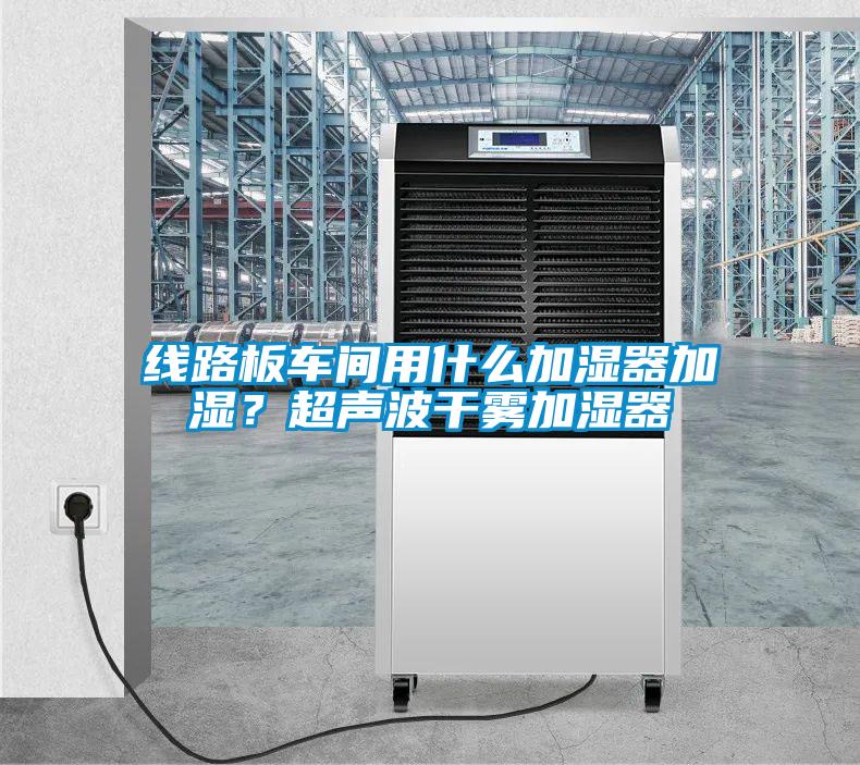 線路板車間用什么加濕器加濕？超聲波干霧加濕器