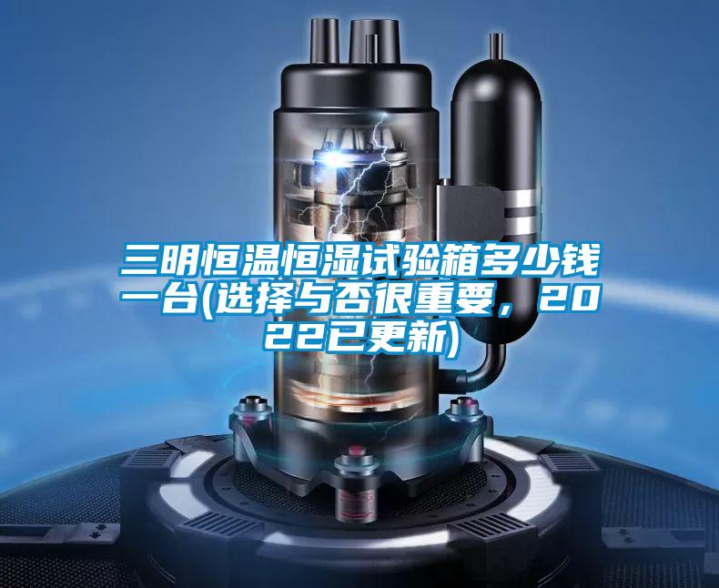 三明恒溫恒濕試驗(yàn)箱多少錢一臺(tái)(選擇與否很重要，2022已更新)