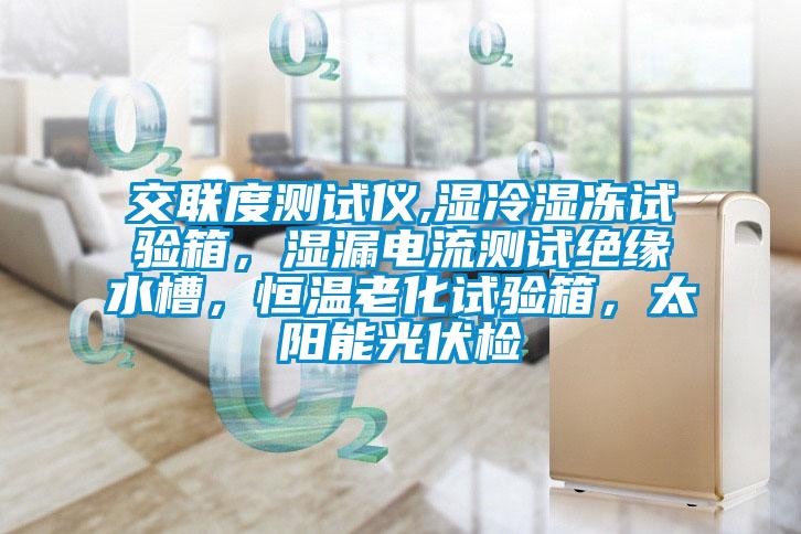 交聯(lián)度測(cè)試儀,濕冷濕凍試驗(yàn)箱，濕漏電流測(cè)試絕緣水槽，恒溫老化試驗(yàn)箱，太陽(yáng)能光伏檢