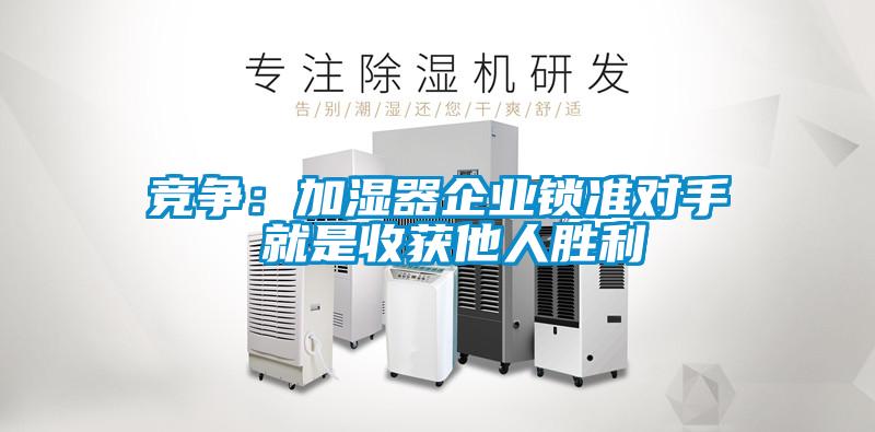 競爭：加濕器企業(yè)鎖準(zhǔn)對(duì)手 就是收獲他人勝利