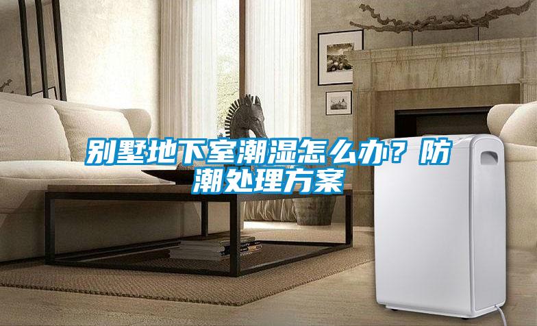 別墅地下室潮濕怎么辦？防潮處理方案