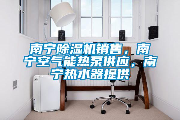 南寧除濕機(jī)銷售，南寧空氣能熱泵供應(yīng)，南寧熱水器提供