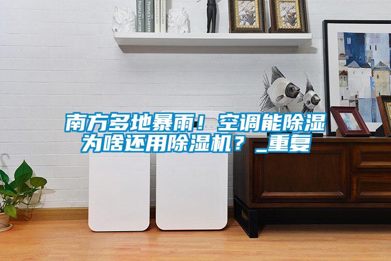 南方多地暴雨！空調(diào)能除濕為啥還用除濕機(jī)？_重復(fù)